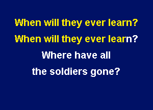 When will they ever learn?
When will they ever learn?

Where have all
the soldiers gone?