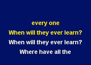 every one

When will they ever learn?
When will they ever learn?
Where have all the