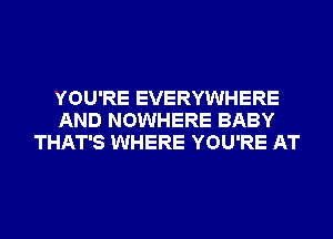 YOU'RE EVERYWHERE
AND NOWHERE BABY
THAT'S WHERE YOU'RE AT