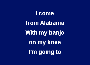 I come
from Alabama

With my banjo

on my knee
I'm going to