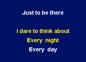 Just to be there

I dare to think about

Every night
Every day