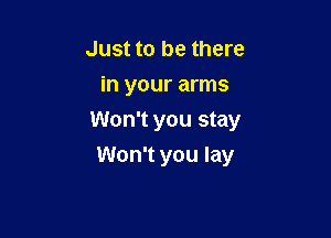 Just to be there
in your arms

Won't you stay
Won't you lay