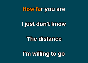 How far you are
I just don't know

The distance

I'm willing to go