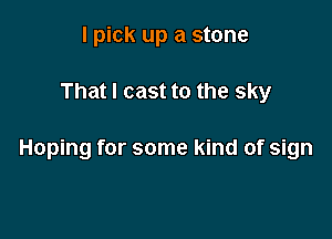 I pick up a stone

That I cast to the sky

Hoping for some kind of sign