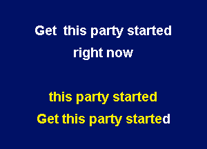 Get this party started
right now

this party started
Get this party started