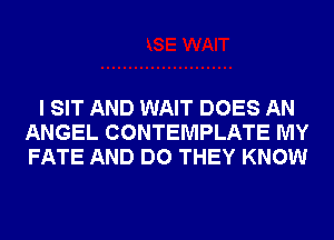 I SIT AND WAIT DOES AN
ANGEL CONTEMPLATE MY
FATE AND DO THEY KNOW