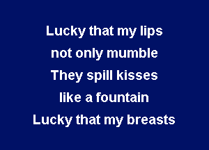 Lucky that my lips
not only mumble

They spill kisses
like a fountain
Lucky that my breasts