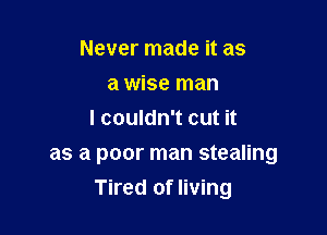 Never made it as
a wise man
I couldn't cut it
as a poor man stealing

Tired of living