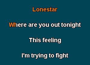 Lonestar
Where are you out tonight

This feeling

I'm trying to fight