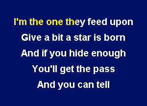 I'm the one they feed upon
Give a bit a star is born

And if you hide enough
You'll get the pass

And you can tell