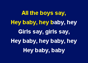 All the boys say,
Hey baby, hey baby, hey

Girls say, girls say,
Hey baby, hey baby, hey
Hey baby, baby