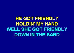HE GOT FRIENDLY
HOLDIN' MY HAND
WELL SHE GOT FRIENDLY
DOWN IN THE SAND