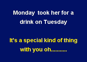 Monday took her for a
drink on Tuesday

It's a special kind of thing
with you oh ...........