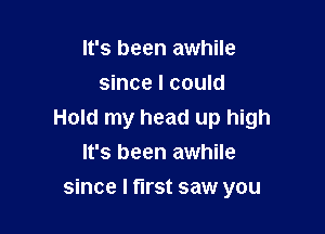 It's been awhile
since I could

Hold my head up high
It's been awhile

since I first saw you