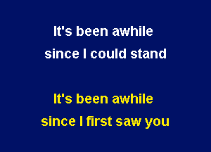 It's been awhile
since I could stand

It's been awhile

since I first saw you