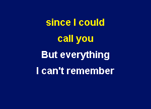 since I could
call you

But everything
I can't remember