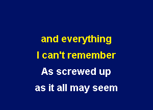 and everything
I can't remember

As screwed up

as it all may seem