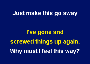 Just make this go away

I've gone and
screwed things up again.
Why must I feel this way?