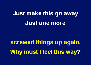 Just make this go away

Just one more

screwed things up again.
Why must I feel this way?