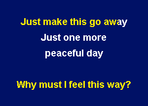 Just make this go away
Just one more
peaceful day

Why must I feel this way?