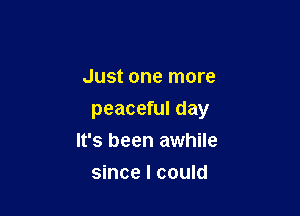 Just one more

peaceful day
It's been awhile
since I could