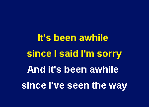 It's been awhile
since I said I'm sorry
And it's been awhile

since I've seen the way