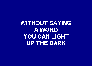 WITHOUT SAYING
A WORD

YOU CAN LIGHT
UP THE DARK