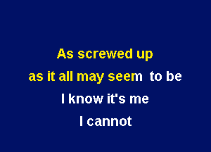 As screwed up

as it all may seem to be
I know it's me
lcannot