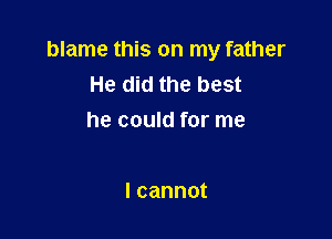 blame this on my father
He did the best

he could for me

lcannot