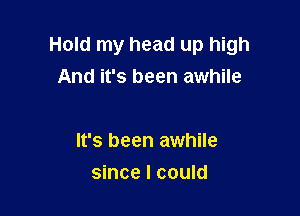 Hold my head up high
And it's been awhile

It's been awhile
since I could