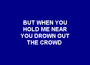 BUT WHEN YOU
HOLD ME NEAR

YOU DROWN OUT
THE CROWD