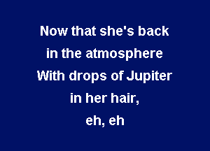 Now that she's back
in the atmosphere

With drops of Jupiter
in her hair,
eh, eh
