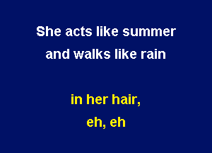 She acts like summer
and walks like rain

in her hair,
eh, eh
