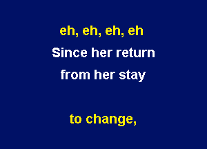 eh, eh, eh, eh
Since her return

from her stay

to change,