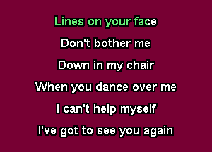 Lines on your face
Don't bother me
Down in my chair

When you dance over me

I can't help myself

I've got to see you again