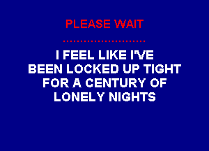 I FEEL LIKE I'VE
BEEN LOCKED UP TIGHT
FOR A CENTURY OF
LONELY NIGHTS