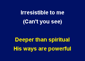 Irresistible to me
(Can't you see)

Deeper than spiritual

His ways are powerful