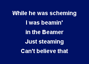 While he was scheming
I was beamin'
in the Beamer

Just steaming
Can't believe that