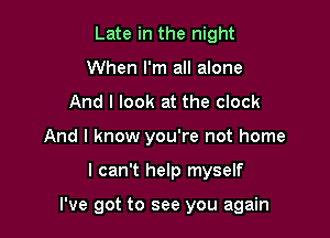 Late in the night
When I'm all alone
And I look at the clock
And I know you're not home

I can't help myself

I've got to see you again