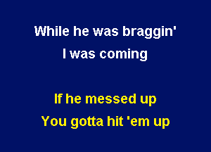 While he was braggin'
Iwas coming

If he messed up

You gotta hit 'em up