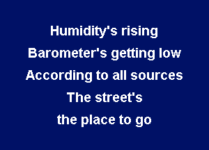 Humidity's rising
Barometer's getting low
According to all sources

The Street's

the place to go