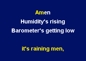 Amen
Humidity's rising

Barometer's getting low

it's raining men,