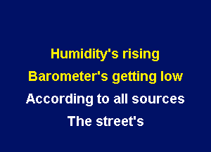 Humidity's rising

Barometer's getting low
According to all sources
The street's