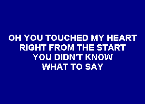 OH YOU TOUCHED MY HEART
RIGHT FROM THE START
YOU DIDN'T KNOW
WHAT TO SAY