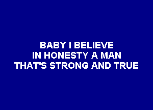 BABY I BELIEVE

IN HONESTY A MAN
THAT'S STRONG AND TRUE