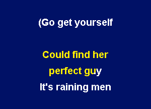 (Go get yourself

Could fmd her
perfect guy

It's raining men