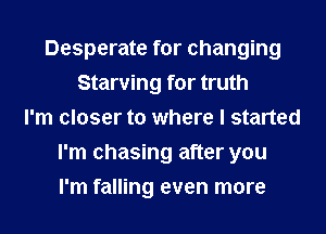 Desperate for changing
Starving for truth
I'm closer to where I started
I'm chasing after you
I'm falling even more