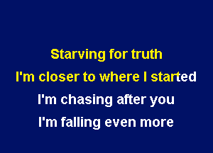 Starving for truth
I'm closer to where I started

I'm chasing after you

I'm falling even more