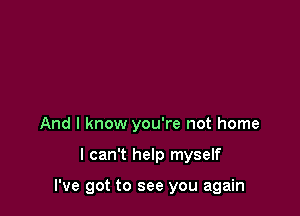 And I know you're not home

I can't help myself

I've got to see you again