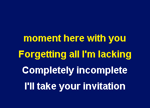 moment here with you
Forgetting all I'm lacking
Completely incomplete

I'll take your invitation l